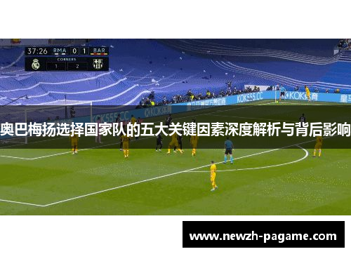 奥巴梅扬选择国家队的五大关键因素深度解析与背后影响