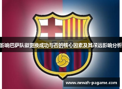影响巴萨队徽更换成功与否的核心因素及其深远影响分析