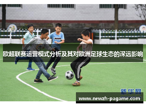 欧超联赛运营模式分析及其对欧洲足球生态的深远影响 欧超联赛运营模式分析及其对欧洲足球生态的深远影响