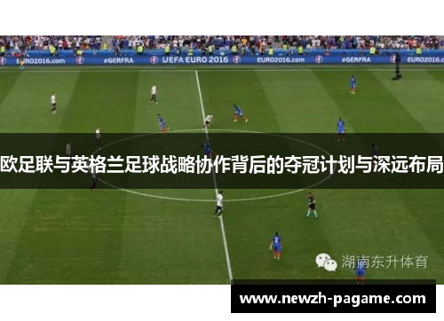 欧足联与英格兰足球战略协作背后的夺冠计划与深远布局