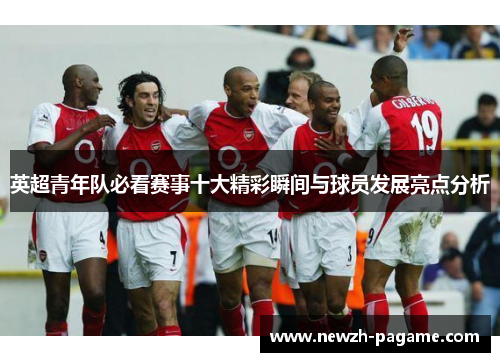 英超青年队必看赛事十大精彩瞬间与球员发展亮点分析