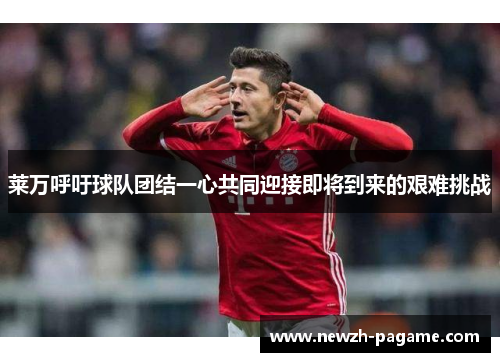 莱万呼吁球队团结一心共同迎接即将到来的艰难挑战