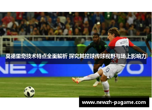 莫德里奇技术特点全面解析 探究其控球传球视野与场上影响力