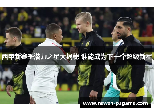 西甲新赛季潜力之星大揭秘 谁能成为下一个超级新星 西甲新赛季潜力之星大揭秘 谁能成为下一个超级新星