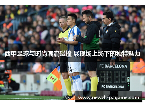 西甲足球与时尚潮流碰撞 展现场上场下的独特魅力