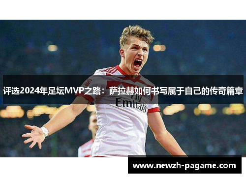评选2024年足坛MVP之路:萨拉赫如何书写属于自己的传奇篇章 评选2024年足坛MVP之路:萨拉赫如何书写属于自己的传奇篇章