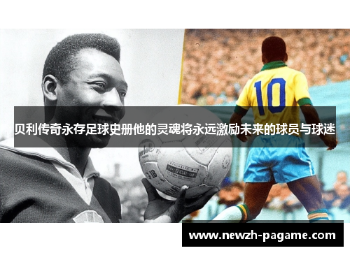 贝利传奇永存足球史册他的灵魂将永远激励未来的球员与球迷