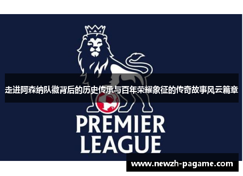 走进阿森纳队徽背后的历史传承与百年荣耀象征的传奇故事风云篇章