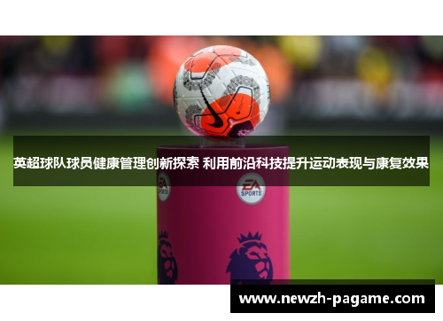 英超球队球员健康管理创新探索 利用前沿科技提升运动表现与康复效果