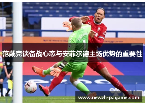范戴克谈备战心态与安菲尔德主场优势的重要性