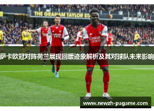 萨卡欧冠对阵荷兰展现回暖迹象解析及其对球队未来影响