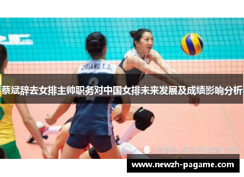 蔡斌辞去女排主帅职务对中国女排未来发展及成绩影响分析 蔡斌辞去女排主帅职务对中国女排未来发展及成绩影响分析