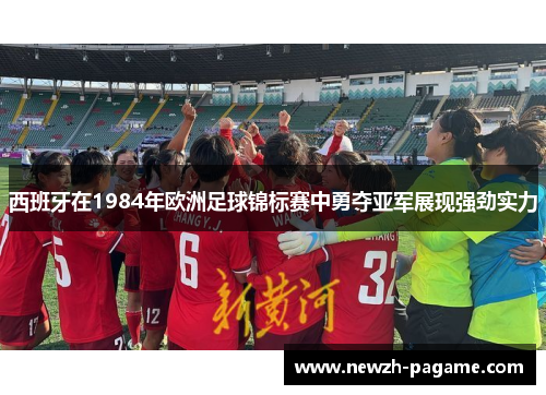 西班牙在1984年欧洲足球锦标赛中勇夺亚军展现强劲实力 西班牙在1984年欧洲足球锦标赛中勇夺亚军展现强劲实力