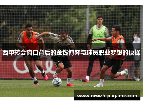 西甲转会窗口背后的金钱博弈与球员职业梦想的抉择 西甲转会窗口背后的金钱博弈与球员职业梦想的抉择