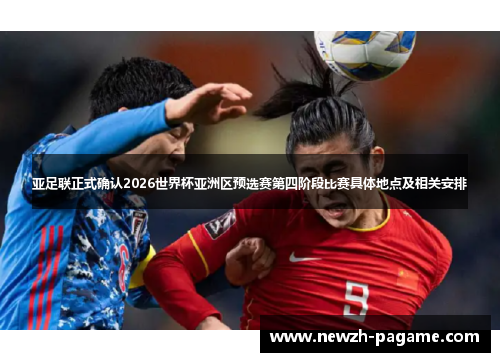 亚足联正式确认2026世界杯亚洲区预选赛第四阶段比赛具体地点及相关安排 亚足联正式确认2026世界杯亚洲区预选赛第四阶段比赛具体地点及相关安排
