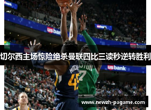 切尔西主场惊险绝杀曼联四比三读秒逆转胜利