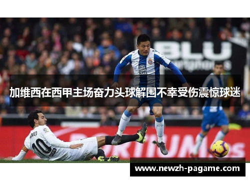 加维西在西甲主场奋力头球解围不幸受伤震惊球迷