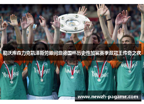 勒沃库森力克凯泽斯劳滕问鼎德国杯历史性加冕赛季双冠王传奇之夜