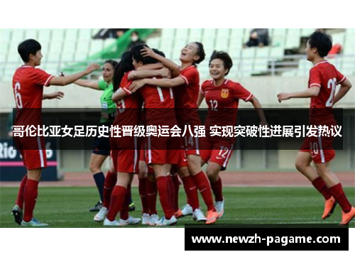 哥伦比亚女足历史性晋级奥运会八强 实现突破性进展引发热议