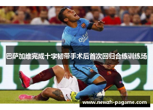 巴萨加维完成十字韧带手术后首次回归合练训练场 巴萨加维完成十字韧带手术后首次回归合练训练场