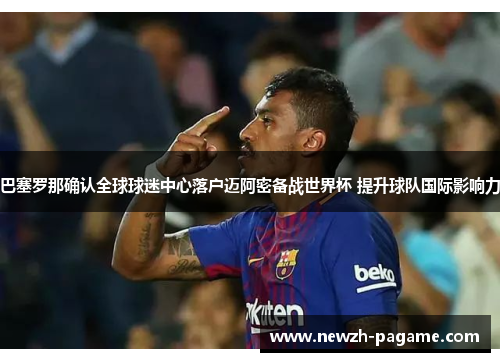 巴塞罗那确认全球球迷中心落户迈阿密备战世界杯 提升球队国际影响力