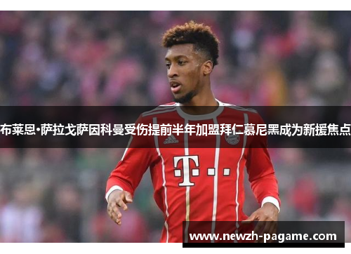 布莱恩·萨拉戈萨因科曼受伤提前半年加盟拜仁慕尼黑成为新援焦点 布莱恩·萨拉戈萨因科曼受伤提前半年加盟拜仁慕尼黑成为新援焦点