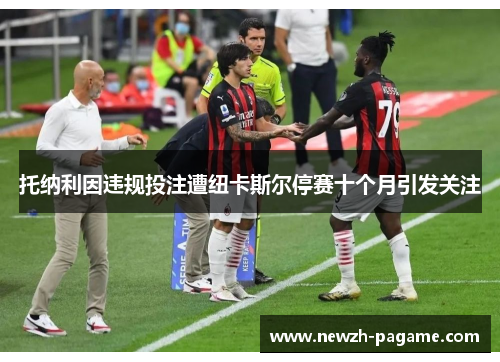 托纳利因违规投注遭纽卡斯尔停赛十个月引发关注 托纳利因违规投注遭纽卡斯尔停赛十个月引发关注