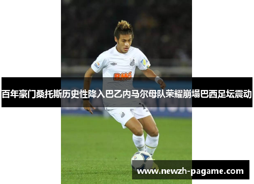 百年豪门桑托斯历史性降入巴乙内马尔母队荣耀崩塌巴西足坛震动 百年豪门桑托斯历史性降入巴乙内马尔母队荣耀崩塌巴西足坛震动