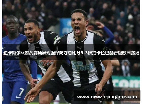 纽卡斯尔联欧战赛场展现强悍防守总比分9-3横扫卡拉巴赫晋级欧洲赛场 纽卡斯尔联欧战赛场展现强悍防守总比分9-3横扫卡拉巴赫晋级欧洲赛场