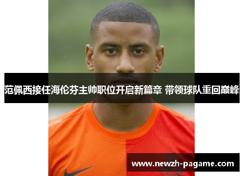 范佩西接任海伦芬主帅职位开启新篇章 带领球队重回巅峰 范佩西接任海伦芬主帅职位开启新篇章 带领球队重回巅峰