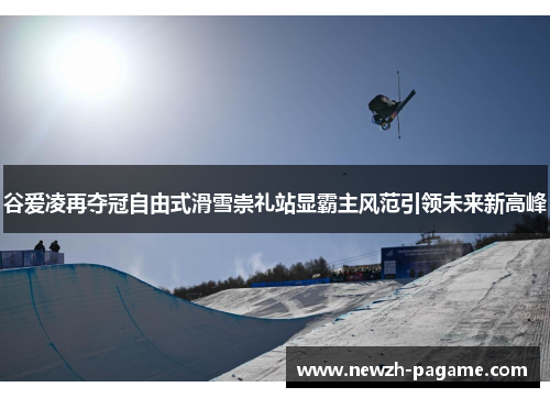 谷爱凌再夺冠自由式滑雪崇礼站显霸主风范引领未来新高峰