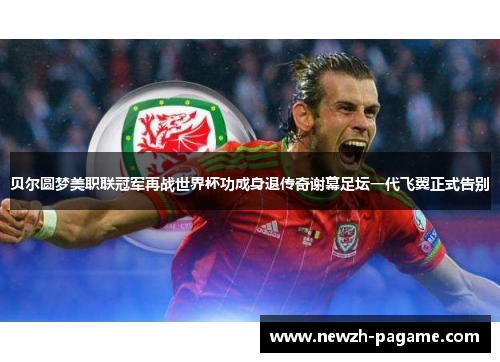 贝尔圆梦美职联冠军再战世界杯功成身退传奇谢幕足坛一代飞翼正式告别