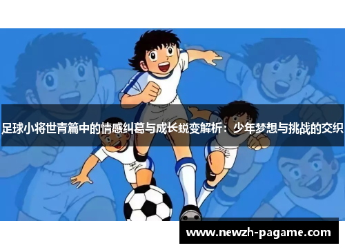 足球小将世青篇中的情感纠葛与成长蜕变解析：少年梦想与挑战的交织