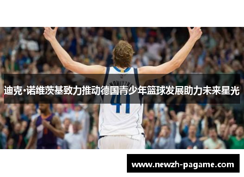 迪克·诺维茨基致力推动德国青少年篮球发展助力未来星光