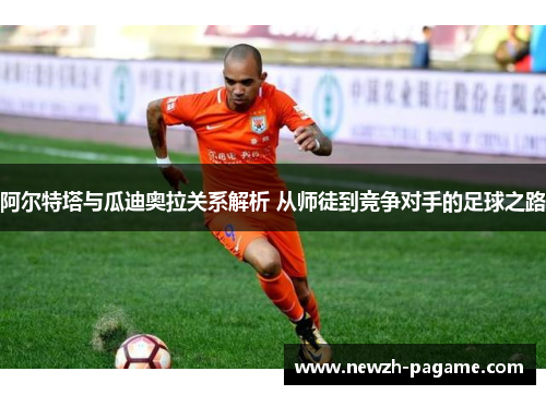 阿尔特塔与瓜迪奥拉关系解析 从师徒到竞争对手的足球之路