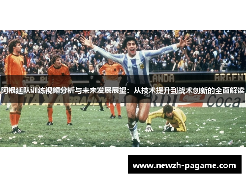 阿根廷队训练视频分析与未来发展展望:从技术提升到战术创新的全面解读 阿根廷队训练视频分析与未来发展展望:从技术提升到战术创新的全面解读