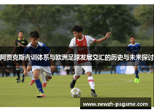 阿贾克斯青训体系与欧洲足球发展交汇的历史与未来探讨 阿贾克斯青训体系与欧洲足球发展交汇的历史与未来探讨