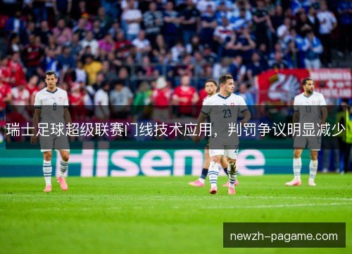 瑞士足球超级联赛门线技术应用，判罚争议明显减少