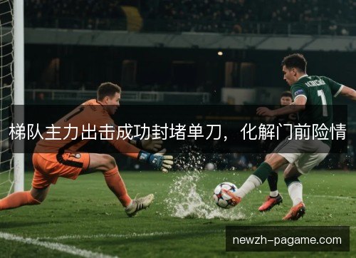 梯队主力出击成功封堵单刀,化解门前险情 梯队主力出击成功封堵单刀,化解门前险情