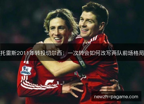 托雷斯2011年转投切尔西:一次转会如何改写两队前场格局 托雷斯2011年转投切尔西:一次转会如何改写两队前场格局