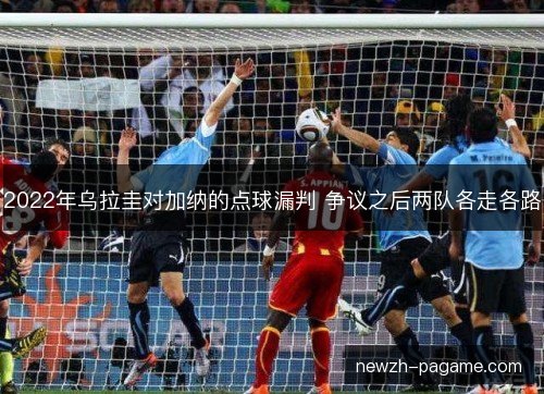 2022年乌拉圭对加纳的点球漏判 争议之后两队各走各路